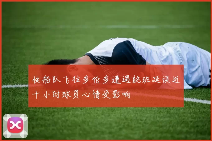 快船队飞往多伦多遭遇航班延误近十小时球员心情受影响