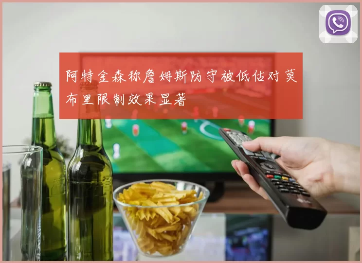 阿特金森称詹姆斯防守被低估对莫布里限制效果显著
