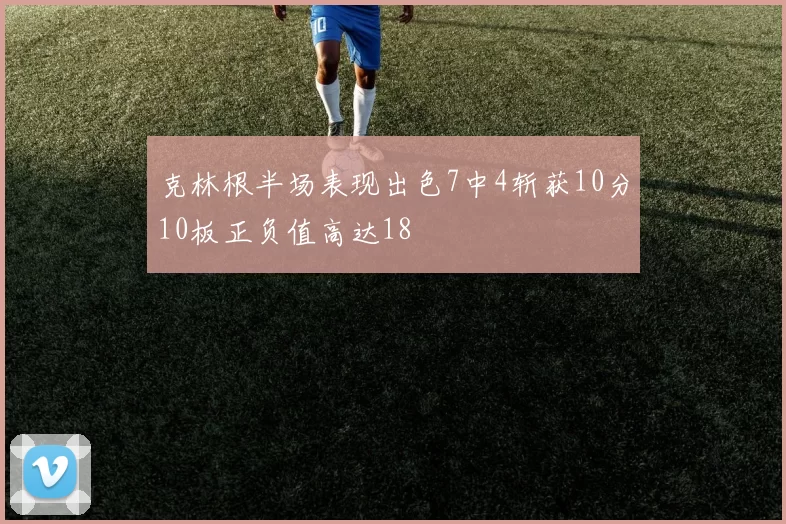 克林根半场表现出色7中4斩获10分10板正负值高达18