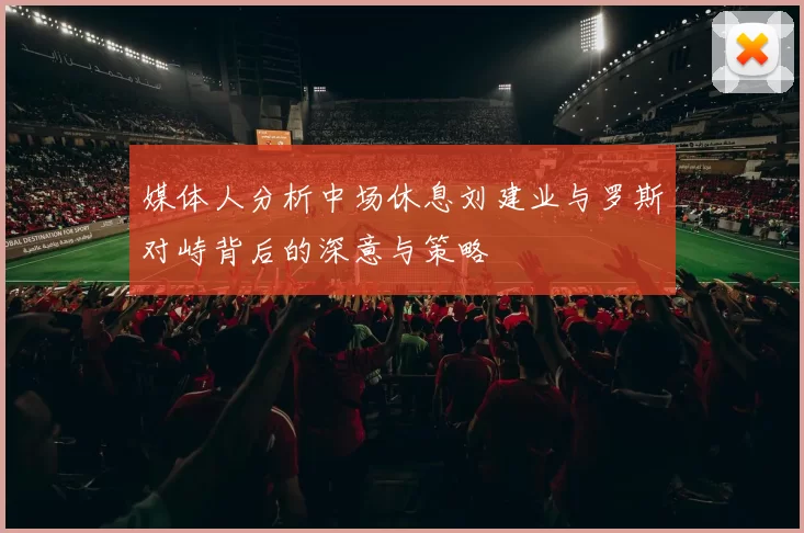 媒体人分析中场休息刘建业与罗斯对峙背后的深意与策略