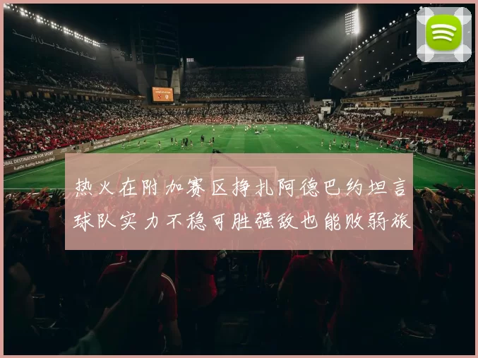 热火在附加赛区挣扎阿德巴约坦言球队实力不稳可胜强敌也能败弱旅