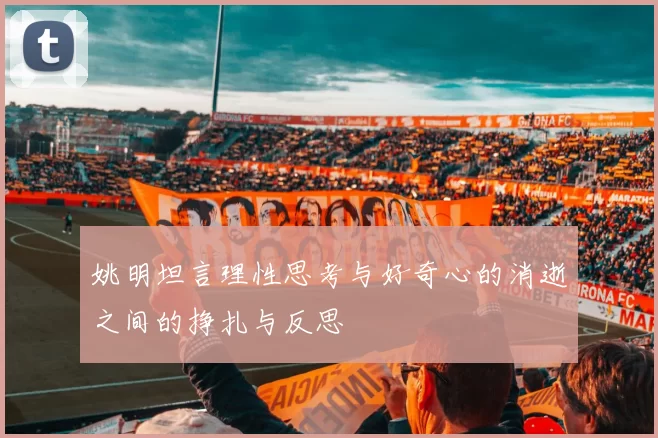 姚明坦言理性思考与好奇心的消逝之间的挣扎与反思