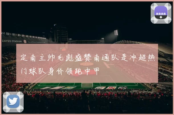 定南主帅毛彪盛赞南通队是冲超热门球队身价领跑中甲