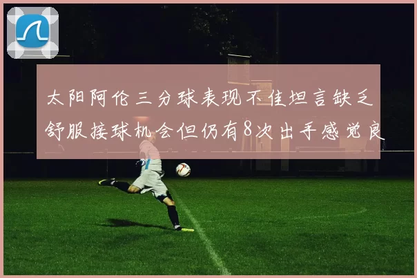 太阳阿伦三分球表现不佳坦言缺乏舒服接球机会但仍有8次出手感觉良好