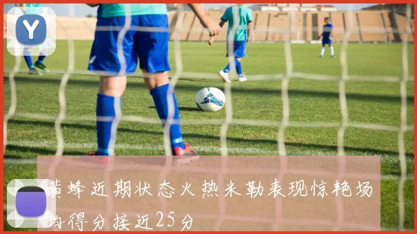 黄蜂近期状态火热米勒表现惊艳场均得分接近25分