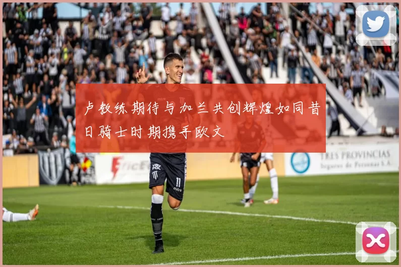 卢教练期待与加兰共创辉煌如同昔日骑士时期携手欧文