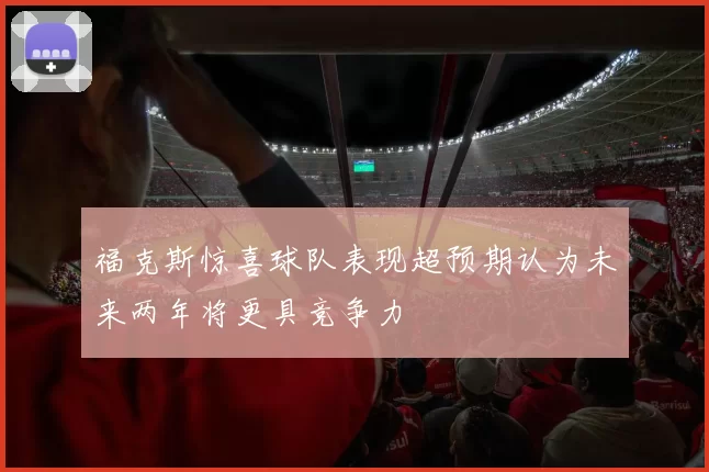 福克斯惊喜球队表现超预期认为未来两年将更具竞争力