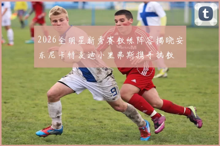 2026全明星新秀赛教练阵容揭晓安东尼卡特麦迪小里弗斯携手执教