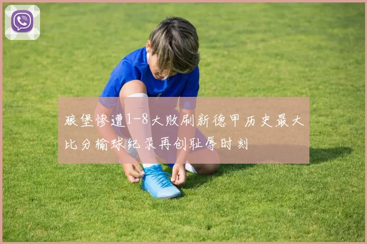 狼堡惨遭1-8大败刷新德甲历史最大比分输球纪录再创耻辱时刻