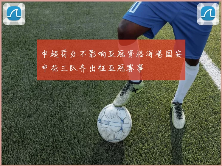 中超罚分不影响亚冠资格海港国安申花三队齐出征亚冠赛事