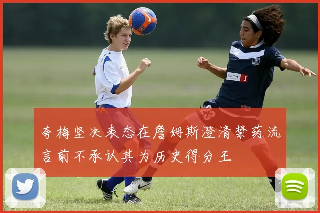 夸梅坚决表态在詹姆斯澄清禁药流言前不承认其为历史得分王