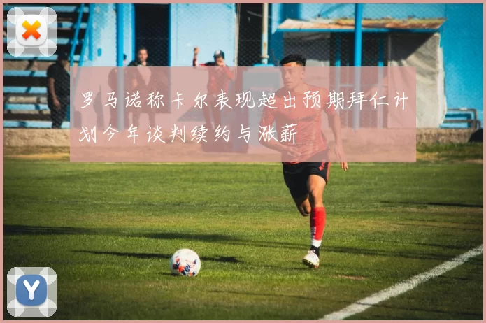 罗马诺称卡尔表现超出预期拜仁计划今年谈判续约与涨薪
