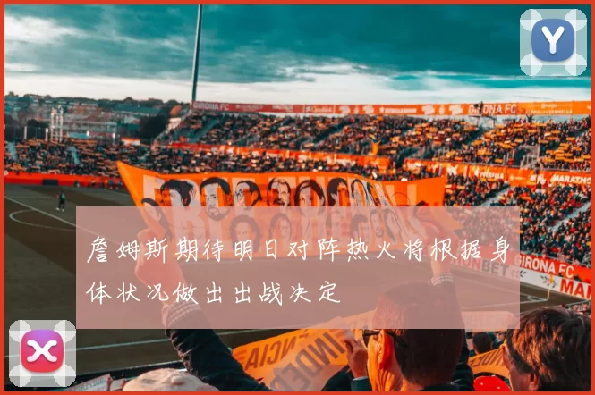 詹姆斯期待明日对阵热火将根据身体状况做出出战决定