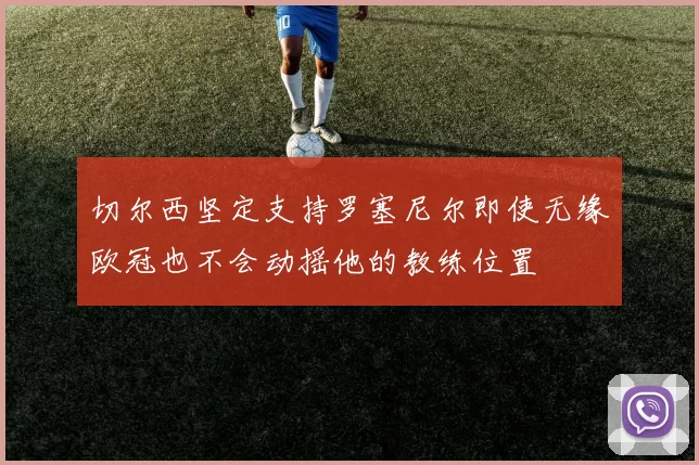 切尔西坚定支持罗塞尼尔即使无缘欧冠也不会动摇他的教练位置