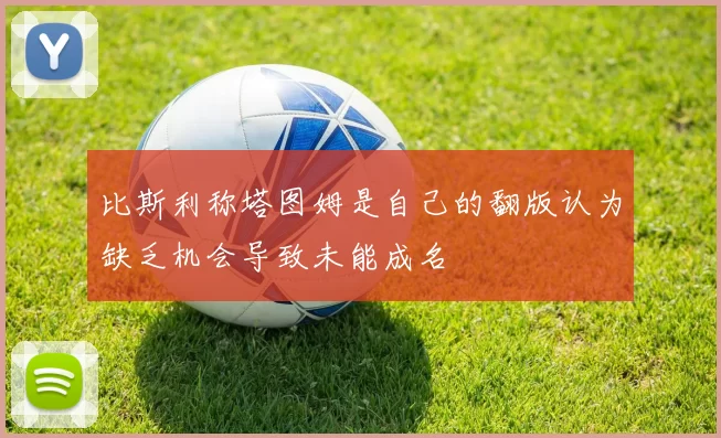 比斯利称塔图姆是自己的翻版认为缺乏机会导致未能成名