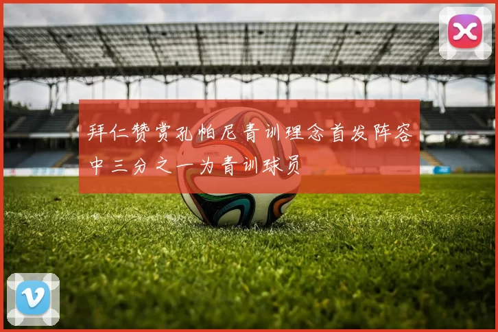拜仁赞赏孔帕尼青训理念首发阵容中三分之一为青训球员