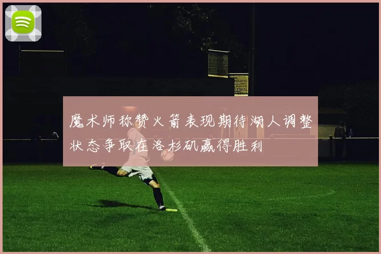 魔术师称赞火箭表现期待湖人调整状态争取在洛杉矶赢得胜利